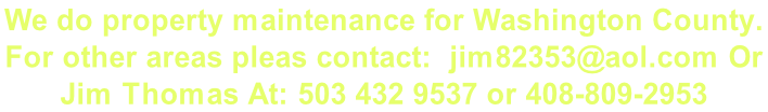 We do property maintenance for Washington County.  For other areas pleas contact:  jim82353@aol.com Or  Jim Thomas At: 503 432 9537 or 408-809-2953